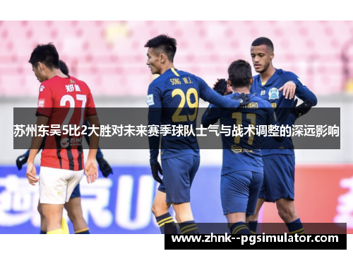 苏州东吴5比2大胜对未来赛季球队士气与战术调整的深远影响