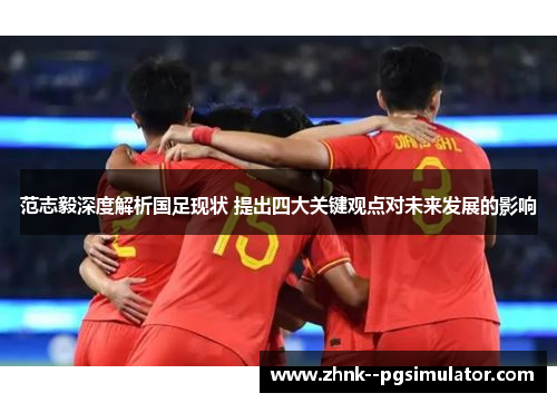 范志毅深度解析国足现状 提出四大关键观点对未来发展的影响