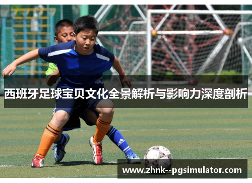 西班牙足球宝贝文化全景解析与影响力深度剖析