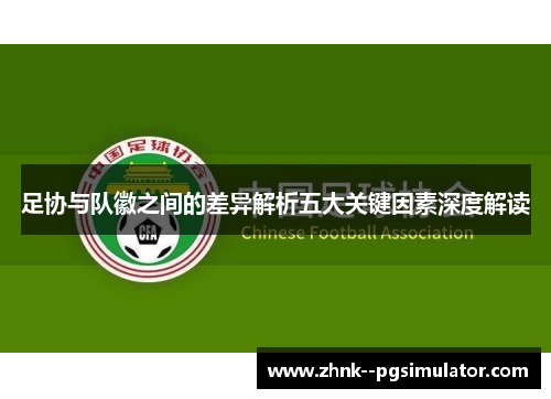 足协与队徽之间的差异解析五大关键因素深度解读 足协与队徽之间的差异解析五大关键因素深度解读
