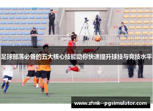 足球部落必备的五大核心技能助你快速提升球技与竞技水平 足球部落必备的五大核心技能助你快速提升球技与竞技水平