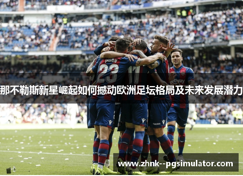 那不勒斯新星崛起如何撼动欧洲足坛格局及未来发展潜力 那不勒斯新星崛起如何撼动欧洲足坛格局及未来发展潜力