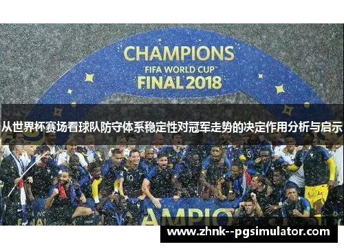 从世界杯赛场看球队防守体系稳定性对冠军走势的决定作用分析与启示 从世界杯赛场看球队防守体系稳定性对冠军走势的决定作用分析与启示