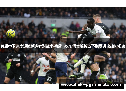 英超中卫速度短板频遭针对战术拆解与攻防博弈解析当下联赛进攻趋势观察