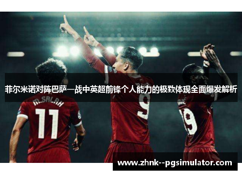 菲尔米诺对阵巴萨一战中英超前锋个人能力的极致体现全面爆发解析