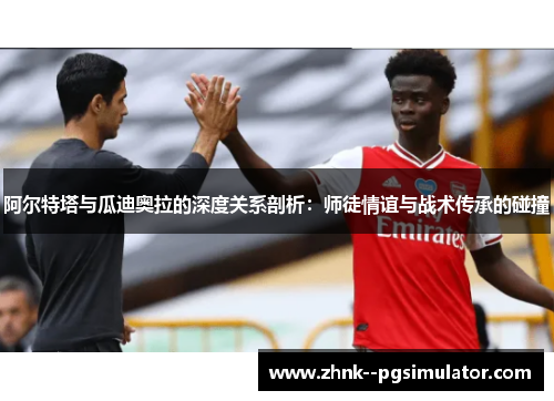 阿尔特塔与瓜迪奥拉的深度关系剖析：师徒情谊与战术传承的碰撞