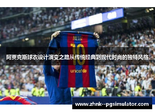 阿贾克斯球衣设计演变之路从传统经典到现代时尚的独特风格 阿贾克斯球衣设计演变之路从传统经典到现代时尚的独特风格