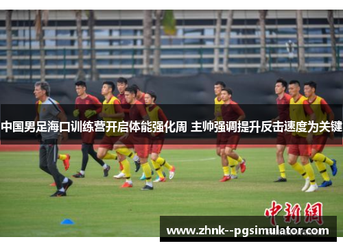 中国男足海口训练营开启体能强化周 主帅强调提升反击速度为关键