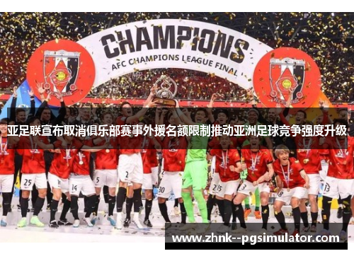 亚足联宣布取消俱乐部赛事外援名额限制推动亚洲足球竞争强度升级