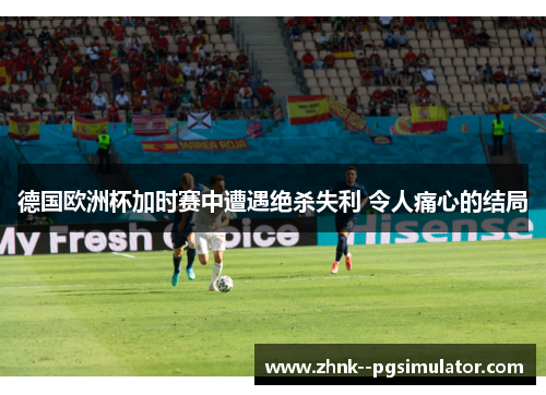 德国欧洲杯加时赛中遭遇绝杀失利 令人痛心的结局