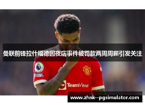 曼联前锋拉什福德因夜店事件被罚款两周周薪引发关注
