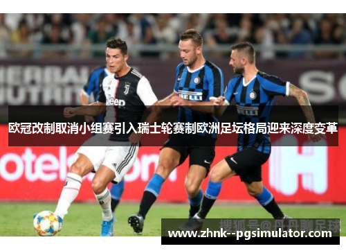 欧冠改制取消小组赛引入瑞士轮赛制欧洲足坛格局迎来深度变革 欧冠改制取消小组赛引入瑞士轮赛制欧洲足坛格局迎来深度变革