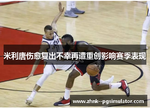 米利唐伤愈复出不幸再遭重创影响赛季表现