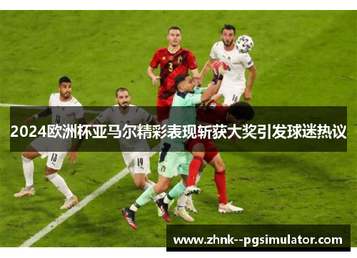 2024欧洲杯亚马尔精彩表现斩获大奖引发球迷热议 2024欧洲杯亚马尔精彩表现斩获大奖引发球迷热议