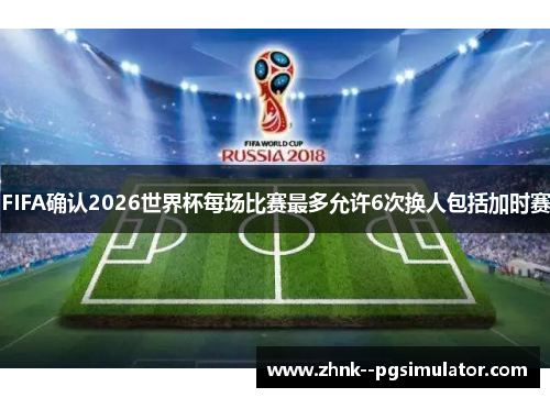 FIFA确认2026世界杯每场比赛最多允许6次换人包括加时赛