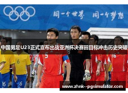 中国男足U23正式宣布出战亚洲杯决赛圈目标冲击历史突破 中国男足U23正式宣布出战亚洲杯决赛圈目标冲击历史突破