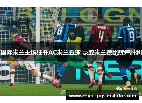 国际米兰主场狂胜AC米兰五球 豪取米兰德比辉煌胜利