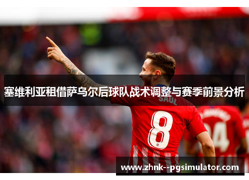 塞维利亚租借萨乌尔后球队战术调整与赛季前景分析