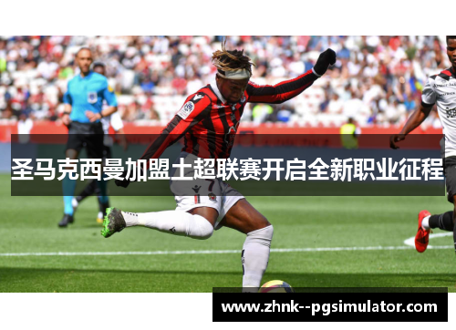 圣马克西曼加盟土超联赛开启全新职业征程 圣马克西曼加盟土超联赛开启全新职业征程