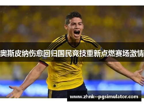 奥斯皮纳伤愈回归国民竞技重新点燃赛场激情