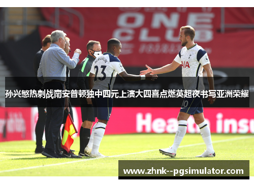 孙兴慜热刺战南安普顿独中四元上演大四喜点燃英超夜书写亚洲荣耀