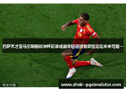 巴萨天才亚马尔刷新欧洲杯纪录成最年轻进球者震惊足坛未来可期一