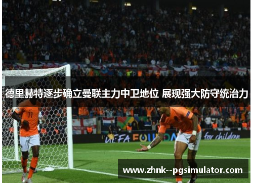 德里赫特逐步确立曼联主力中卫地位 展现强大防守统治力