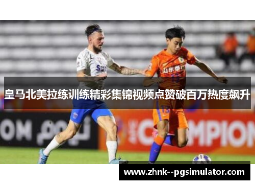 皇马北美拉练训练精彩集锦视频点赞破百万热度飙升