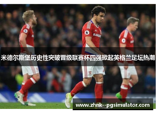 米德尔斯堡历史性突破晋级联赛杯四强掀起英格兰足坛热潮