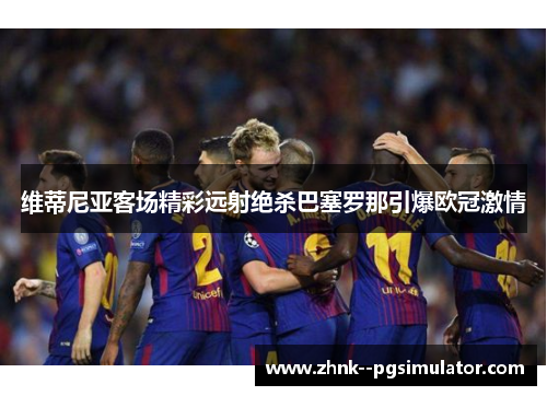 维蒂尼亚客场精彩远射绝杀巴塞罗那引爆欧冠激情