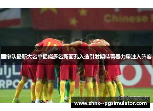 国家队最新大名单揭晓多名新面孔入选引发期待青春力量注入阵容 国家队最新大名单揭晓多名新面孔入选引发期待青春力量注入阵容