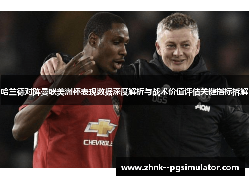 哈兰德对阵曼联美洲杯表现数据深度解析与战术价值评估关键指标拆解 哈兰德对阵曼联美洲杯表现数据深度解析与战术价值评估关键指标拆解
