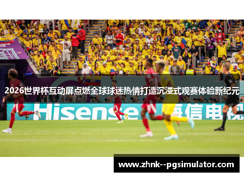 2026世界杯互动屏点燃全球球迷热情打造沉浸式观赛体验新纪元 2026世界杯互动屏点燃全球球迷热情打造沉浸式观赛体验新纪元