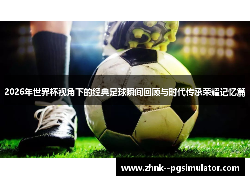 2026年世界杯视角下的经典足球瞬间回顾与时代传承荣耀记忆篇