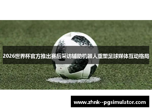 2026世界杯官方推出赛后采访辅助机器人重塑足球媒体互动格局 2026世界杯官方推出赛后采访辅助机器人重塑足球媒体互动格局