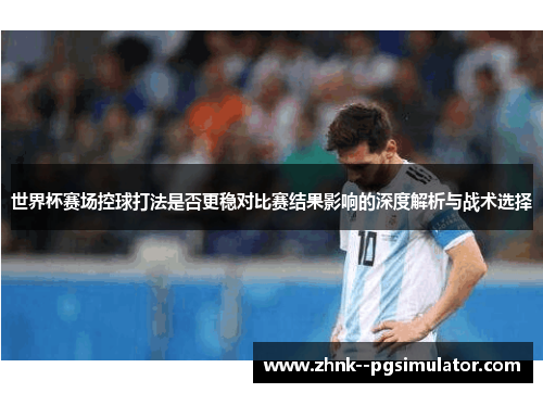 世界杯赛场控球打法是否更稳对比赛结果影响的深度解析与战术选择 世界杯赛场控球打法是否更稳对比赛结果影响的深度解析与战术选择