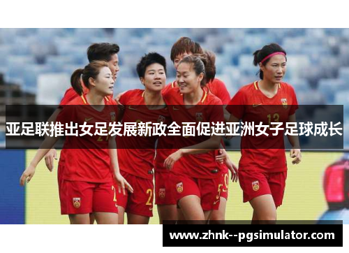 亚足联推出女足发展新政全面促进亚洲女子足球成长 亚足联推出女足发展新政全面促进亚洲女子足球成长