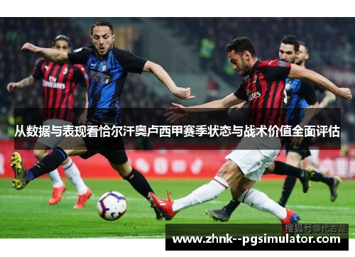 从数据与表现看恰尔汗奥卢西甲赛季状态与战术价值全面评估 从数据与表现看恰尔汗奥卢西甲赛季状态与战术价值全面评估