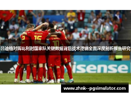 吕迪格对阵比利时国家队关键数据背后战术逻辑全面深度剖析报告研究