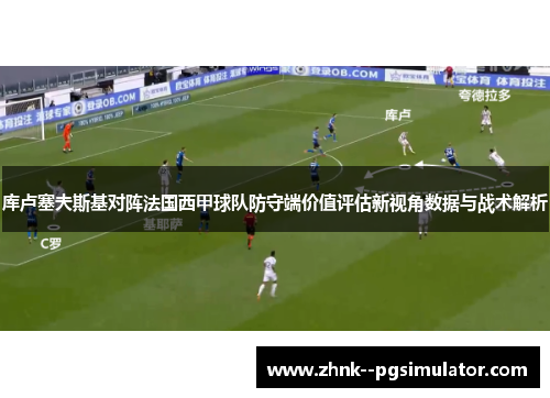 库卢塞夫斯基对阵法国西甲球队防守端价值评估新视角数据与战术解析 库卢塞夫斯基对阵法国西甲球队防守端价值评估新视角数据与战术解析