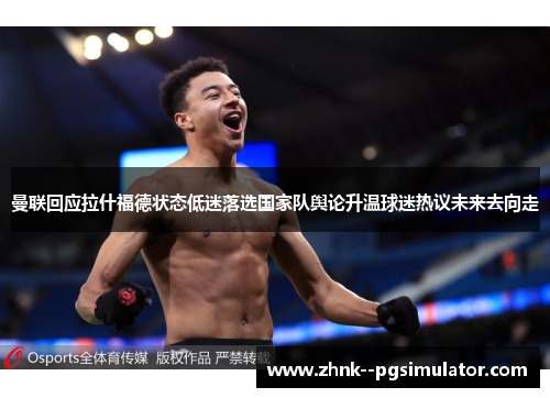 曼联回应拉什福德状态低迷落选国家队舆论升温球迷热议未来去向走 曼联回应拉什福德状态低迷落选国家队舆论升温球迷热议未来去向走