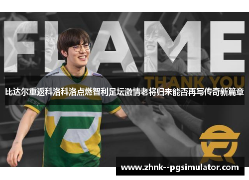 比达尔重返科洛科洛点燃智利足坛激情老将归来能否再写传奇新篇章