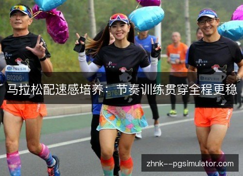 马拉松配速感培养:节奏训练贯穿全程更稳 马拉松配速感培养:节奏训练贯穿全程更稳